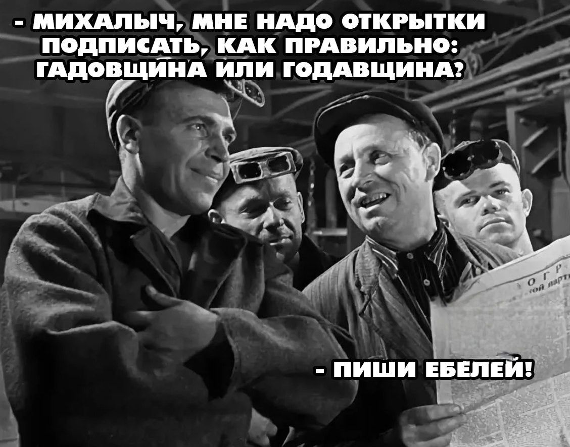 Михалыч, мне надо открыточки подписать, как правильно: гадовщина или годавщина? - Пиши белей!