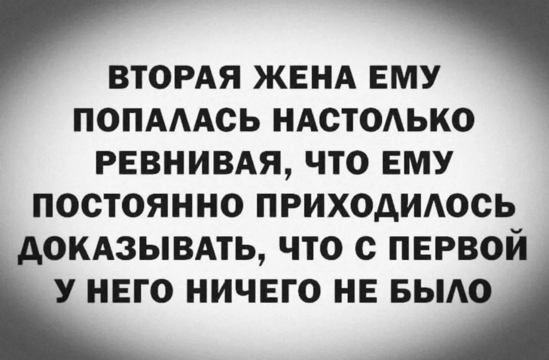 ВТОРАЯ ЖЕНА ЕМУ ПАСПАЛАСЬ НЬАСТОЛЬКО РЕВНИВАЯ, ЧТО ЕМУ ПОСТОЯННО ПРИХОДИЛОСЬ ДОКАЗЫВАТЬ, ЧТО С ПЕРВОЙ У НЕГО НИЧЕГО НЕ БЫЛО