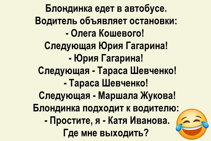 Блондинка едет в автобусе. Водитель объявляет остановки: - Олега Кошевого! Следующая Юрия Гагарина! - Юрия Гагарина! Следующая - Тараса Шевченко! - Тараса Шевченко! Следующая - Маршала Жукова! Блондинка подходит к водителю: - Простите, я - Катя Иванова. Где мне выходить?