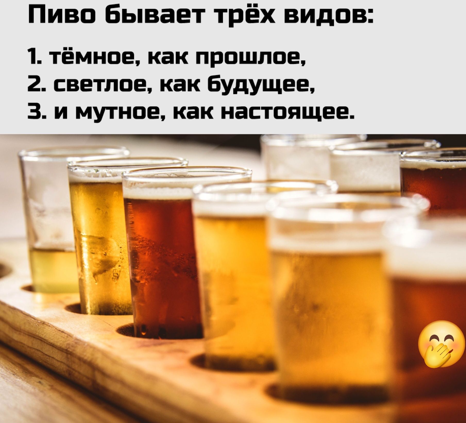 Пиво бывает трёх видов:
1. тёмное, как прошлое,
2. светлое, как будущее,
3. и мутное, как настоящее.