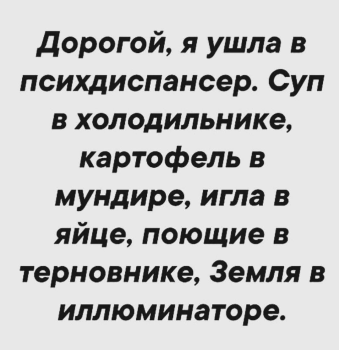 Дорогой, я ушла в психдиспансер. Суп в холодильнике, картофель в мундирах, игла в яйце, поющее в терновнике, Земля в иллюминаторе.