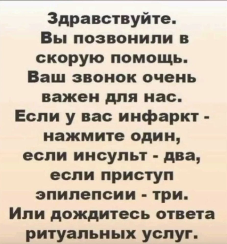 Здравствуйте. Вы позвонили в скорую помощь. Ваш звонок очень важен для нас. Если у вас инфаркт - нажмите один, если инсульт - два, если приступ эпилепсии - три. Или дождитесь ответа ритуальных услуг.