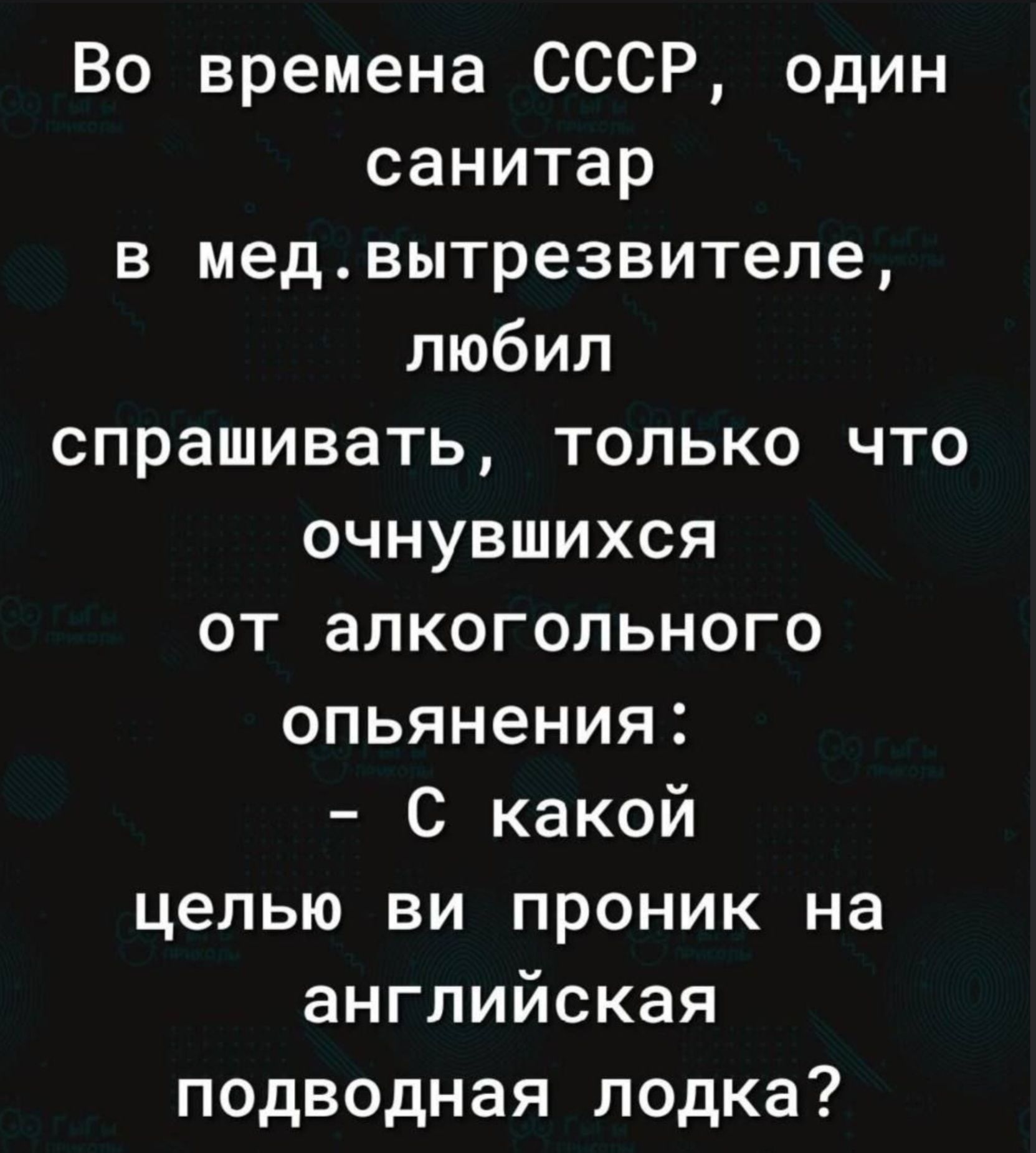 Во времена СССР, один санитар в мед. вытрезвителе, любил спрашивать, только что очнувшихся от алкогольного опьянения: - С какой целью ви проник на английская подводная лодка?