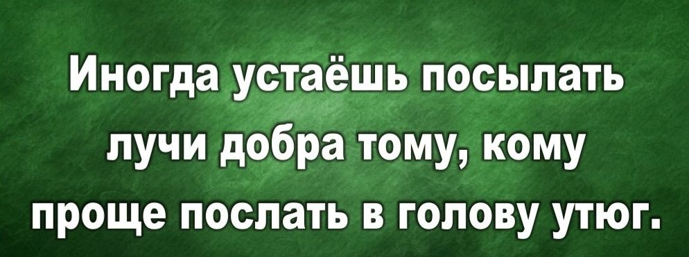 Иногда устаёшь посылать лучи добра тому, кому проще послать в голову утюг.