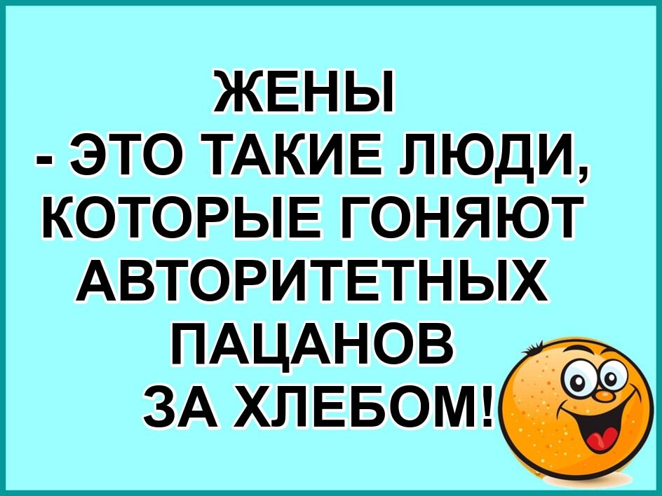 ЖЕНЫ - ЭТО ТАКИЕ ЛЮДИ, КОТОРЫЕ ГОНЯТ АВТОРИТЕТНЫХ ПАЦАНОВ ЗА ХЛЕБОМ!