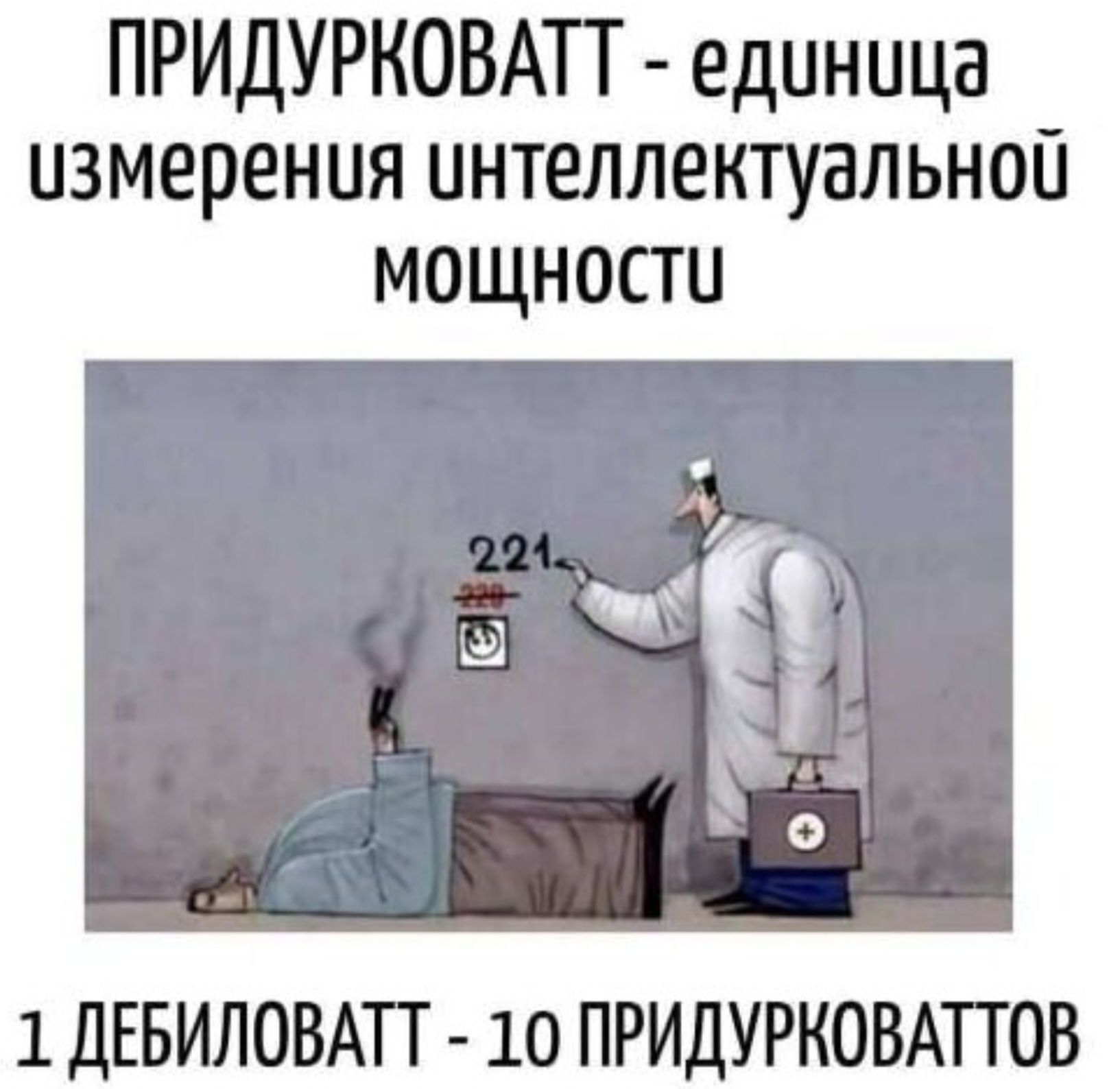 ПРИДУРКОВАТТ - единица измерения интеллектуальной мощности

221

1 ДЕБИЛОВАТТ - 10 ПРИДУРКОВАТТОВ