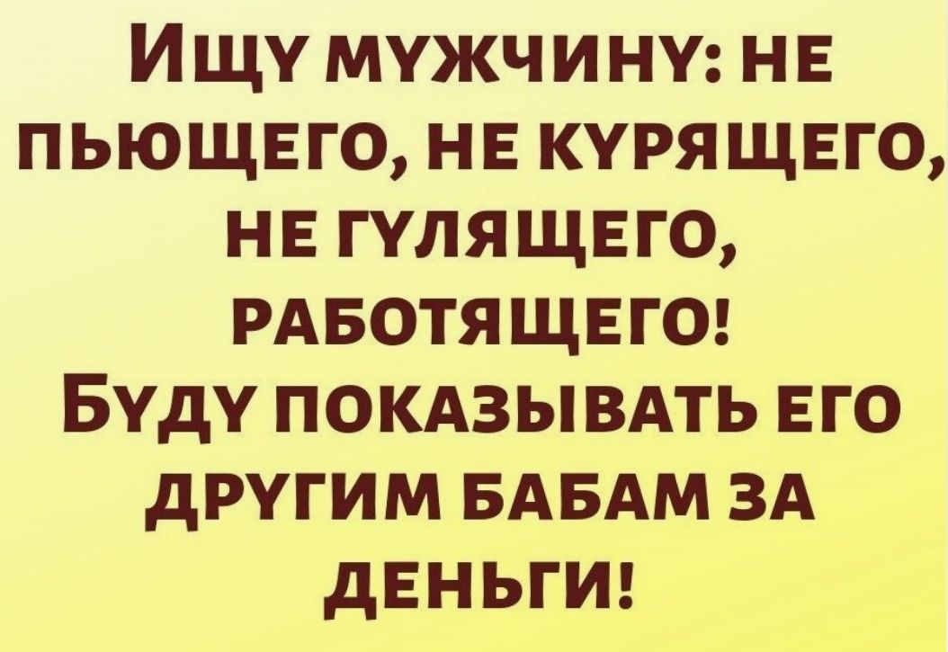 Ищу мужчину: не пьюшего, не курящего, не гулящего, работающего! Буду показывать его другим бабам за деньги!