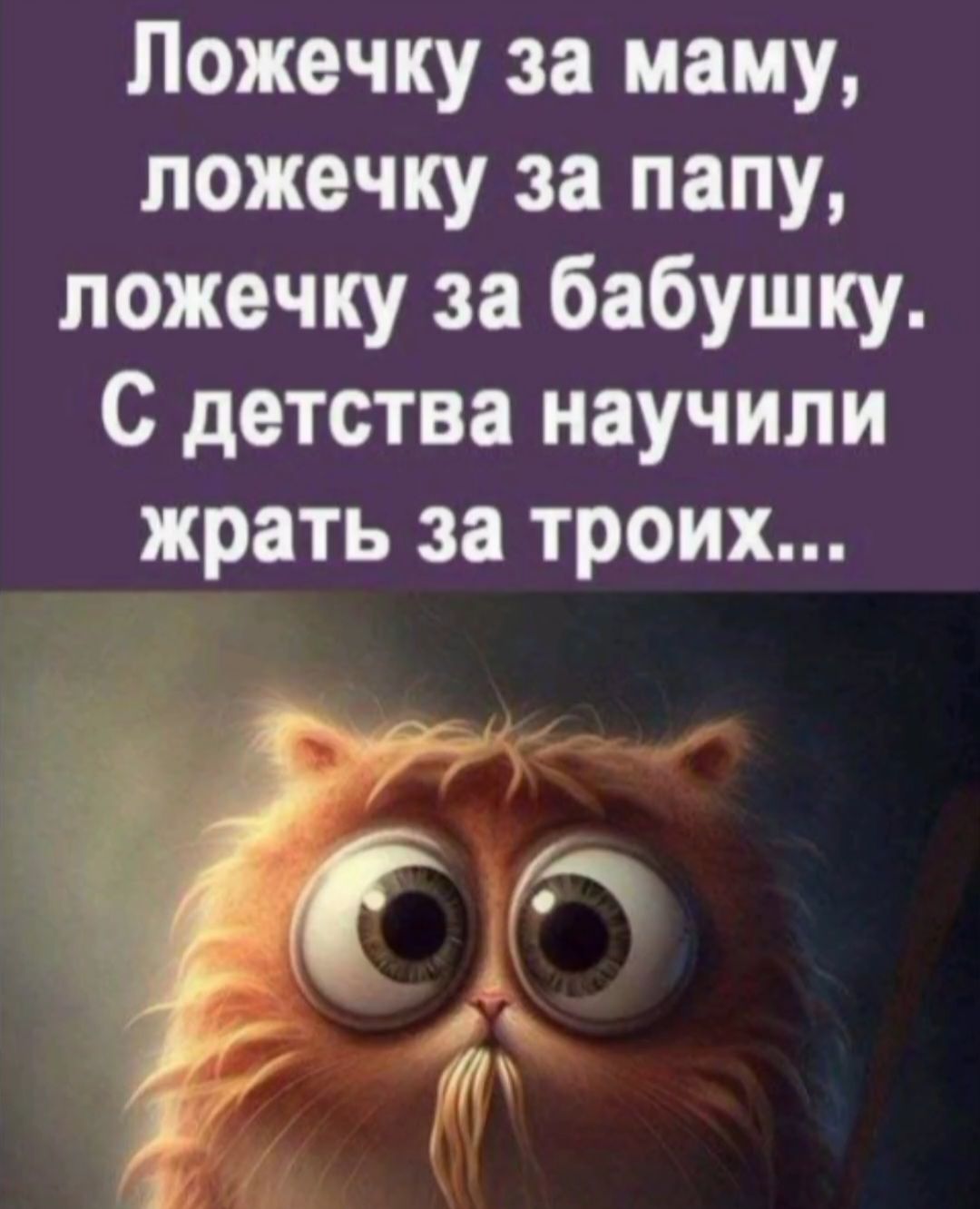Ложечку за маму, ложечку за папу, ложечку за бабушку. С детства научили жрать за троих...