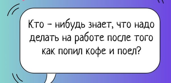 Кто – нибудь знает, что надо делать на работе после того как попил кофе и поел?