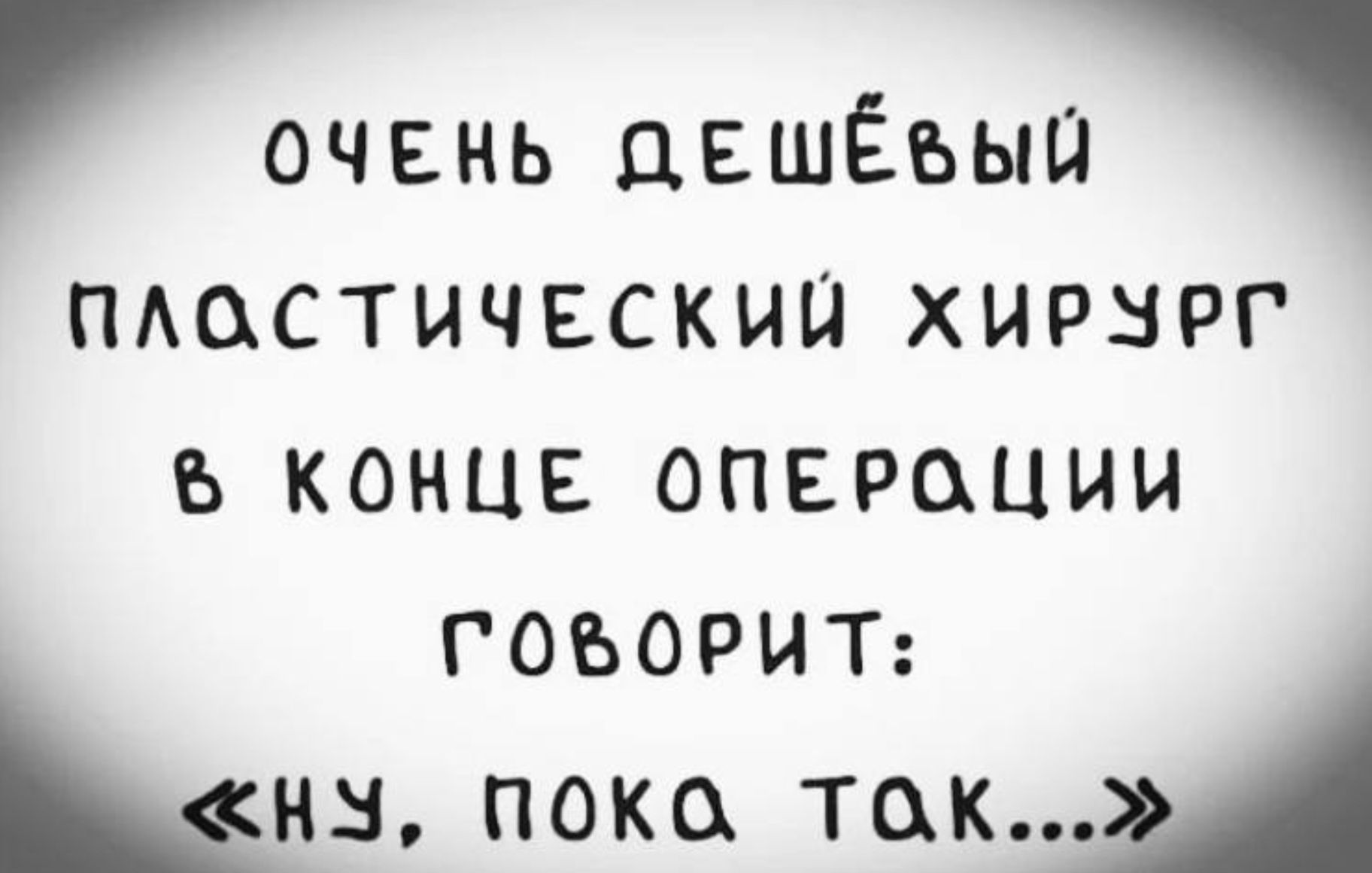 ОЧЕНЬ ДЕШЁВЫЙ ПЛАСТИЧЕСКИЙ ХИРУРГ В КОНЦЕ ОПЕРАЦИИ ГОВОРИТ: «НУ, ПОКА ТАК...»