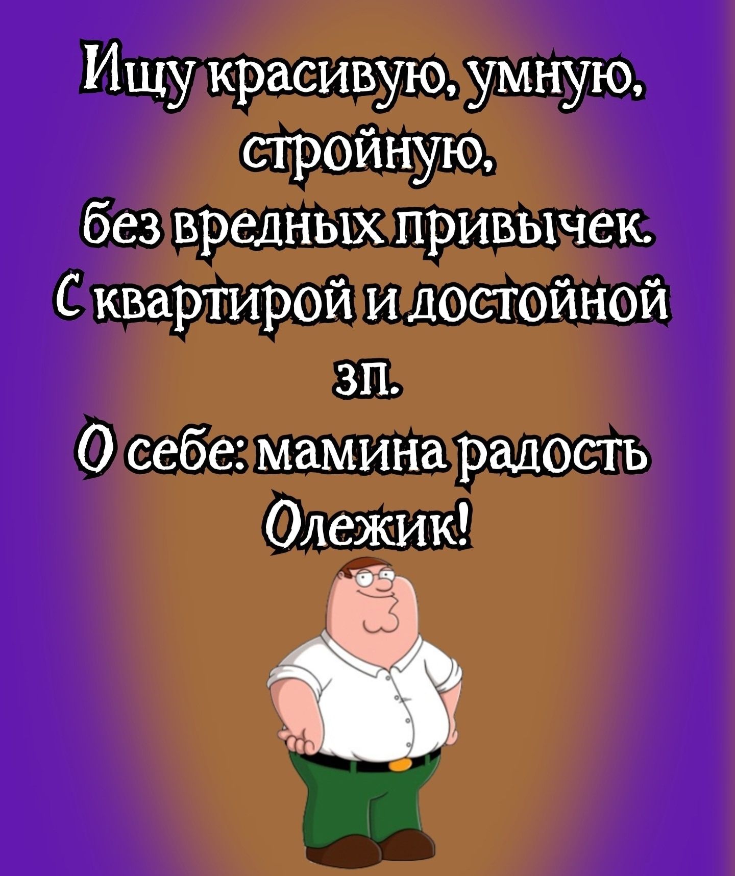 Ищу красивую, умную, стройную.  без вредных привычек. С квартирой и достойной зп. О себе: маминая радость Олежик!