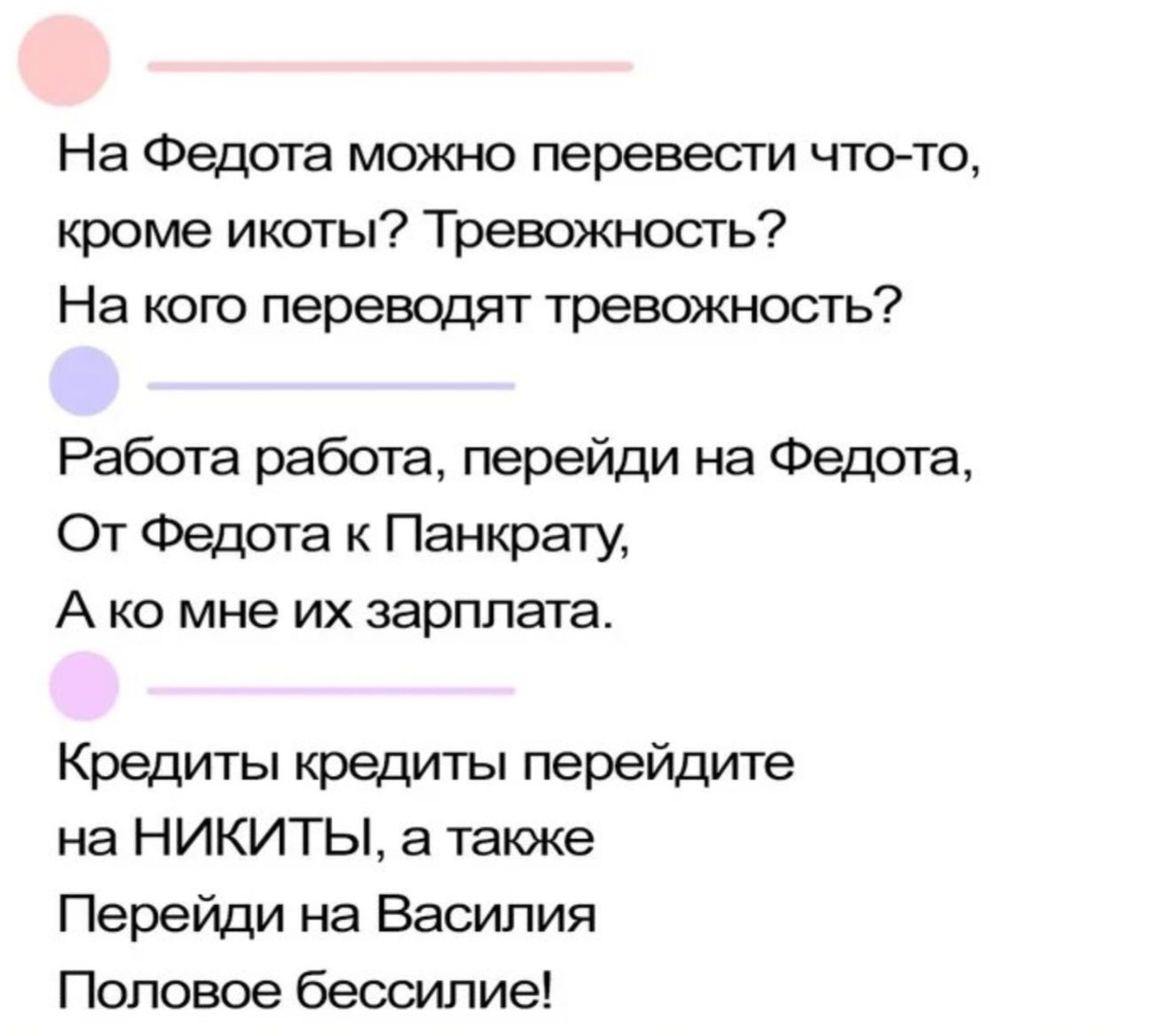 На Федота можно перевести что-то, кроме икоты? Тревожность? На кого переводят тревожность?
Работа работа, перейди на Федота, От Федота к Панкрату, А ко мне их зарплата.
Кредиты кредиты перейдите на НИКИТЫ, а также Перейди на Василия Половое бессилие!