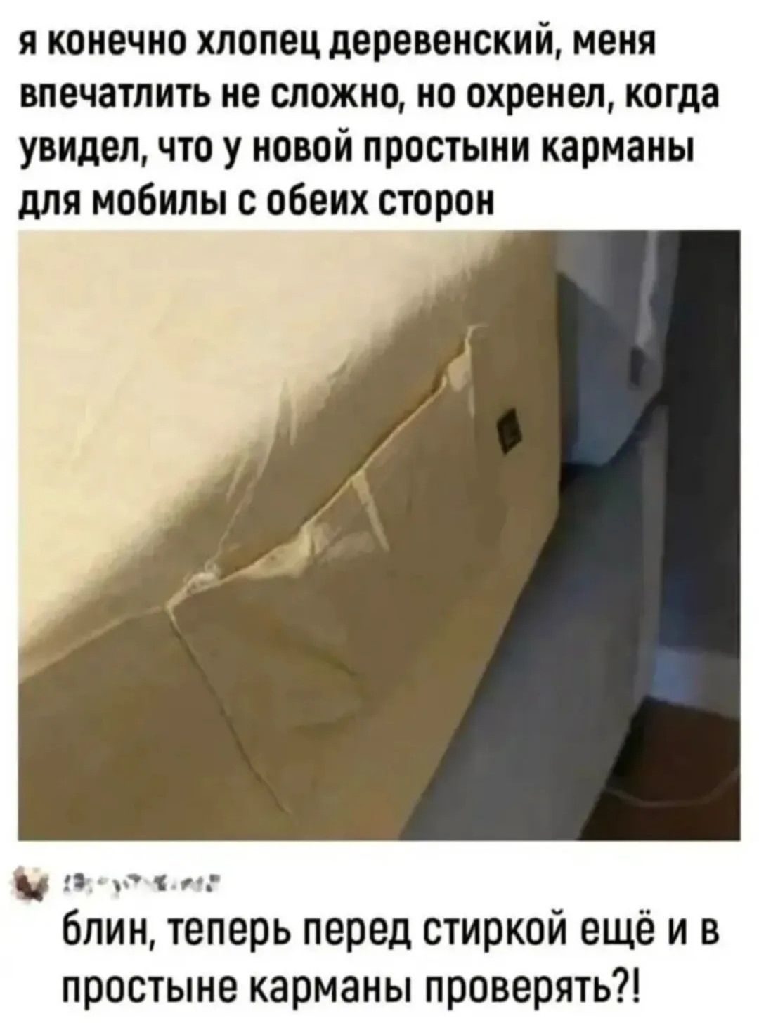я конечно хлопец деревенский, меня впечатлить не сложно, но охренел, когда увидел, что у новой простыни карманы для мобилы с обеих сторон
блин, теперь перед стиркой ещё и в простыне карманы проверять?!