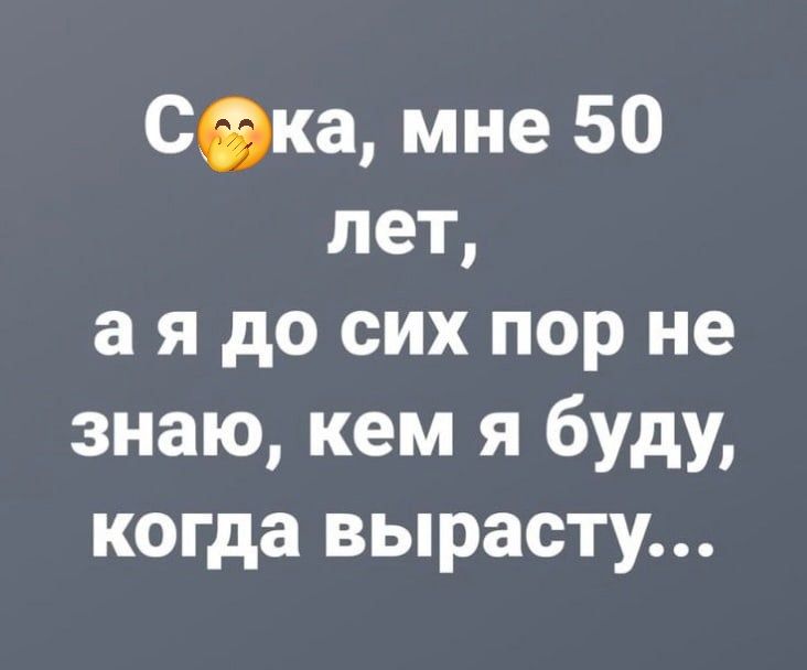 Солнышко, мне 50 лет, а я до сих пор не знаю, кем я буду, когда вырасту...