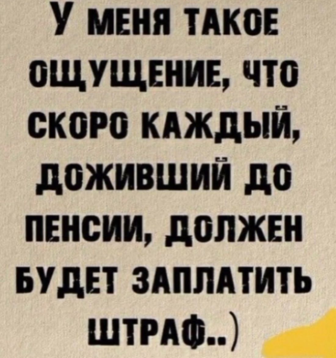 У меня такое ощущение, что скоро каждый, доживший до пенсии, должен будет заплатить штраф..)