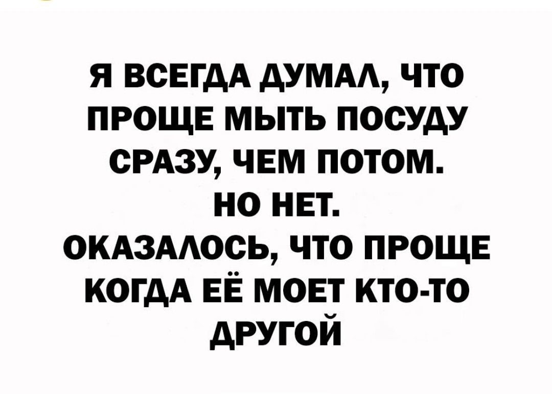 Я ВСЕГДА ДУМАЛ, ЧТО ПРОЩЕ МЫТЬ ПОСУДУ СРАЗУ, ЧЕМ ПОТОМ. НО НЕТ. ОКАЗАЛОСЬ, ЧТО ПРОЩЕ КОГДА ЕЁ МОЕТ КТО-ТО ДРУГОЙ
