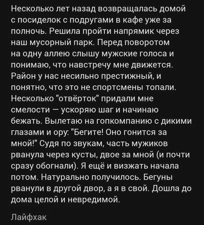 Несколько лет назад возвращалась домой с посиделок с подругами в кафе уже за полночь. Решила пройти напрямую через наш мусорный парк. Перед поворотом на одну аллею слышу мужского голоса и понимаю, что навстречу мне движется. Район у нас нисколько престижный, и понятно, что это не спортсмены топали. Несколько 