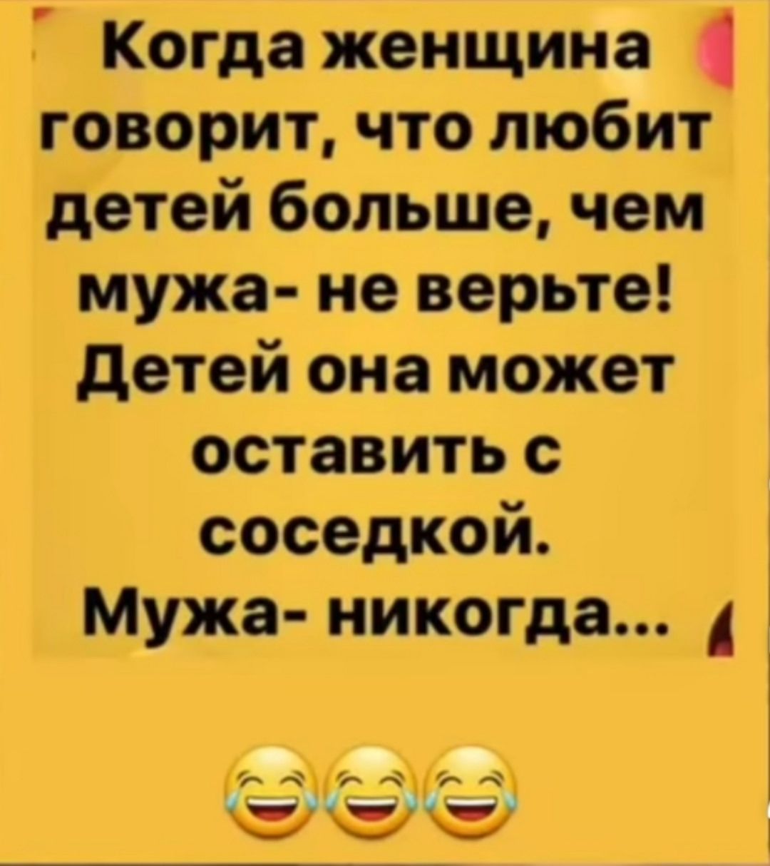 Когда женщина говорит, что любит детей больше, чем мужа - не верьте! Детей она может оставить с соседкой. Мужа - никогда...