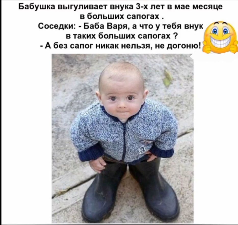 Бабушка выгуливает внука 3-х лет в мае месяце в больших сапогах. Соседки: - Баба Варя, а что у тебя внук в таких больших сапогах? - А без сапог никак нельзя, не догоню!