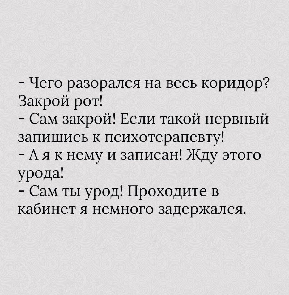 Чего разорвался на весь коридор? Закрой рот!
Сам закрой! Если такой нервный запишись к психотерапевту!
А я к нему и записан! Жду этого урода!
Сам ты урод! Проходите в кабинет я немного задержался.
