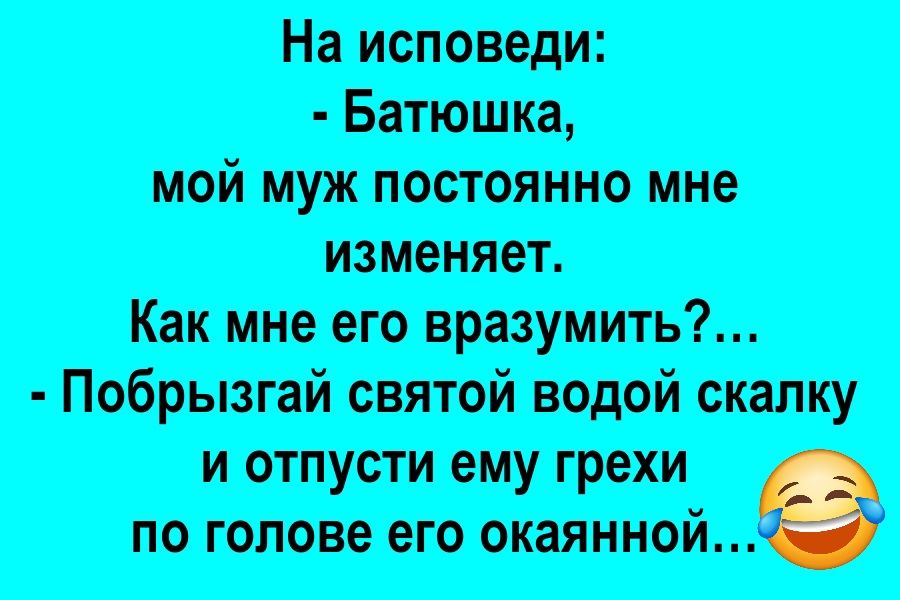 На исповеди:
- Батюшка,
мой муж постоянно мне
изменяет.
Как мне его вразумить?... 
- Побрызгай святой водой skalку
и отпусти ему грехи
по голове его окаянной...