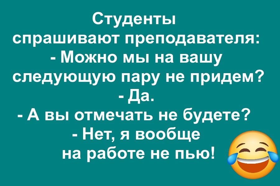 Студенты спрашивают преподавателя:  - Можно мы на вашу следующую пару не придем?  - Да.  - А вы отмечать не будете?  - Нет, я вообще на работе не пью!