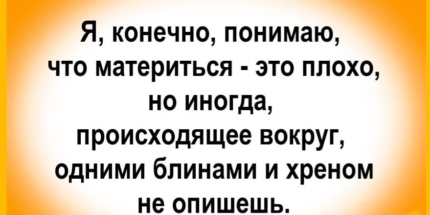 Я, конечно, понимаю, что материться - это плохо, но иногда, происходящее вокруг, одними блинами и хреном не опишешь.
