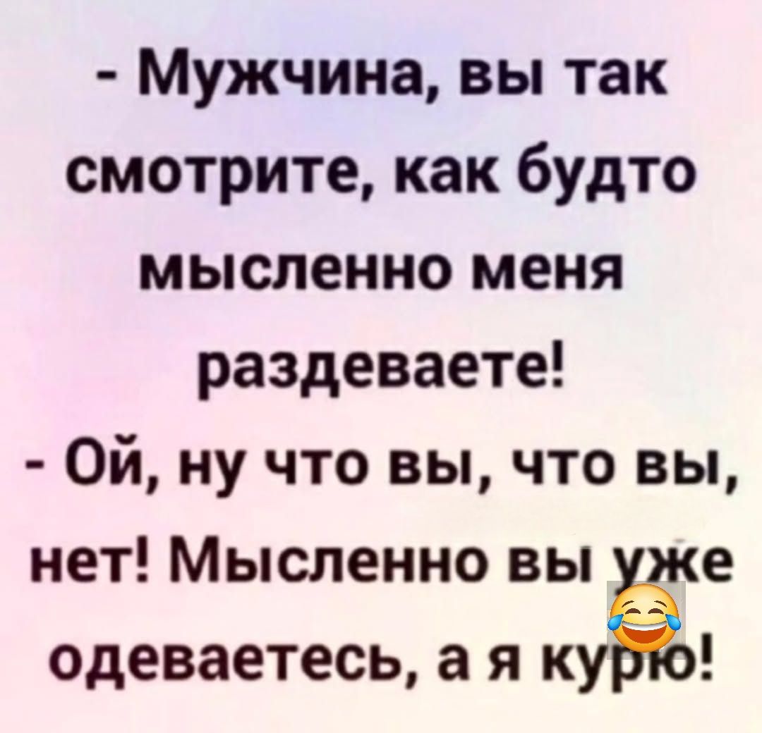 - Мужчина, вы так смотрите, как будто мысленно меня раздеваете!
- Ой, ну что вы, что вы, нет! Мысленно вы уже одеваетесь, а я курю!