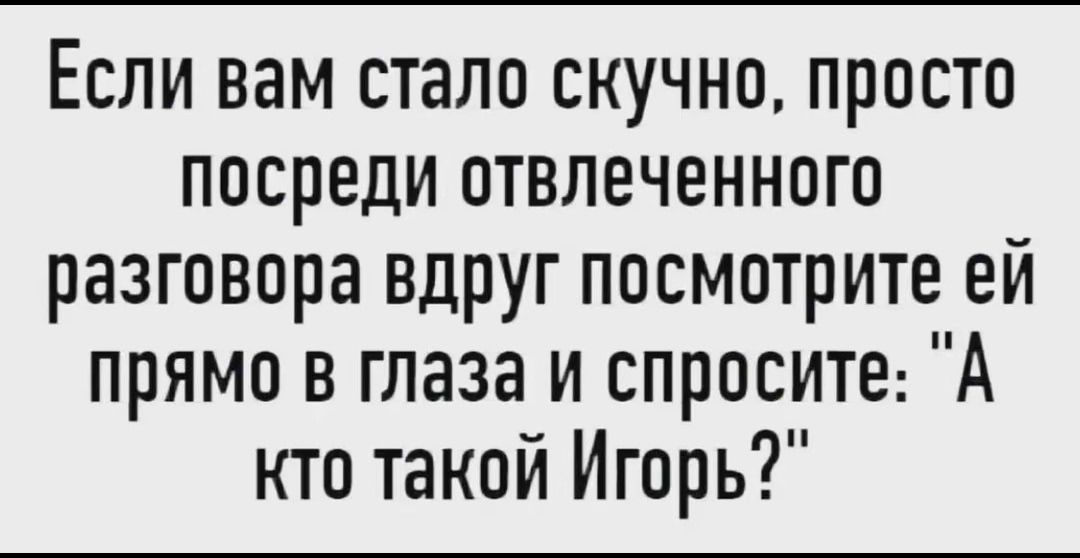 Если вам стало скучно, просто посреди отвлечённого разговора вдруг посмотрите ей прямо в глаза и спросите: 