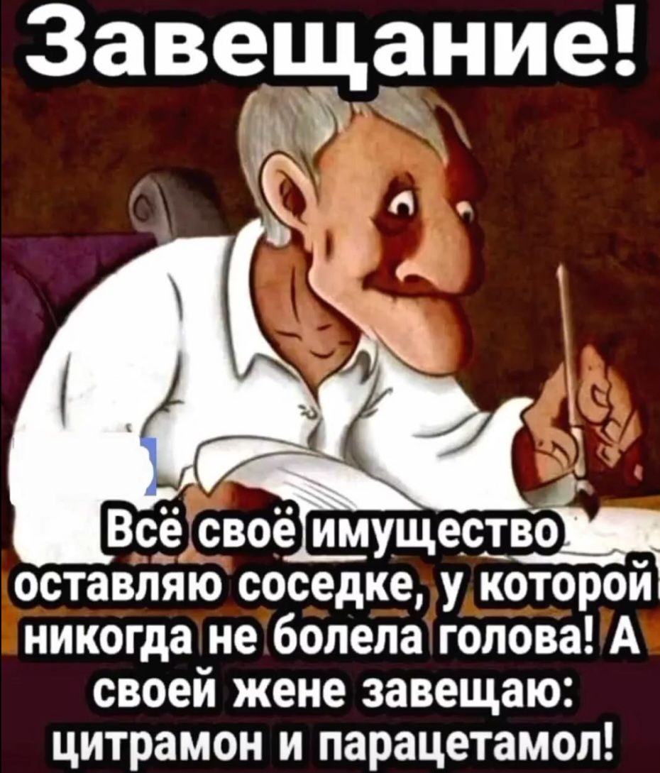 Завещание!
Всё своё имущество оставляю соседке, у которой никогда не болела голова! А своей жене завещаю: цитрамон и парацетамол!