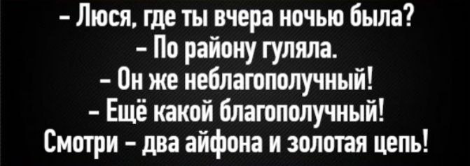 - Люся, где ты вчера ночью была? - По району гуляла. - Он же неблагополучный! - Ещё какой благополучный! Смотри - два айфона и золотая цепь!