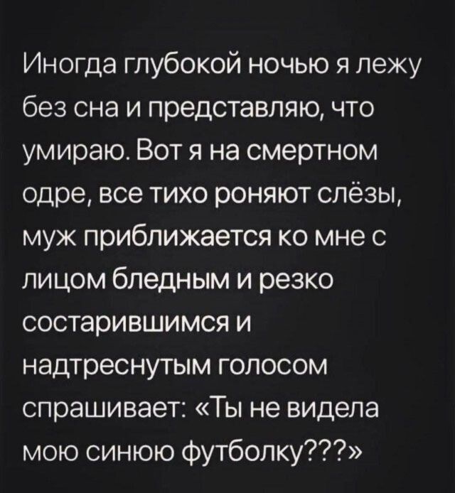 Иногда глубокой ночью я лежу без сна и представляю, что умираю. Вот я на смертном одре, все тихо роняют слезы, муж приближается ко мне с лицом бледным и резко состарившимся и надтреснутым голосом спрашивает: «Ты не видела мою синюю футболку??»