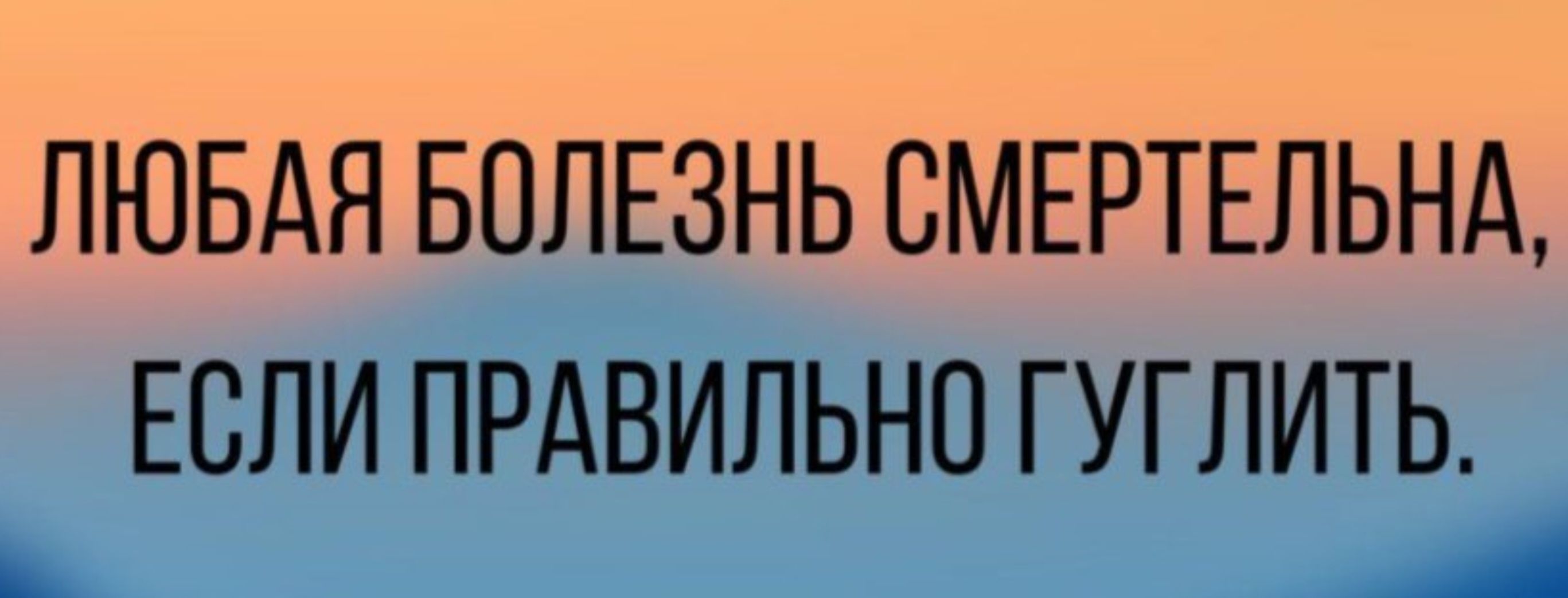 ЛЮБАЯ БОЛЕЗНЬ СМЕРТЕЛЬНА, ЕСЛИ ПРАВИЛЬНО ГУГЛИТЬ.