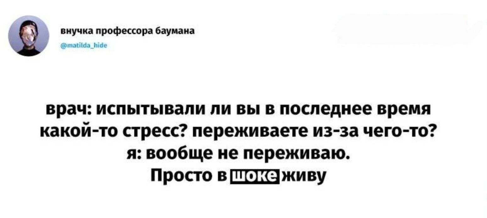врач: испытывали ли вы в последнее время какой-то стресс? переживаете из-за чего-то? я: вообще не переживаю. Просто в шоке живу.