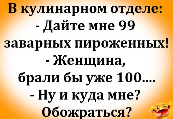 В кулинарном отделе:
- Дайте мне 99 заварных пироженных!
- Женщина, брали бы уже 100....
- Ну и куда мне? Обожраться?