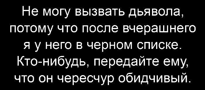 Не могу вызвать дьявола, потому что после вчерашнего я у него в черном списке. Кто-нибудь, передайте ему, что он чересчур обидчивый.