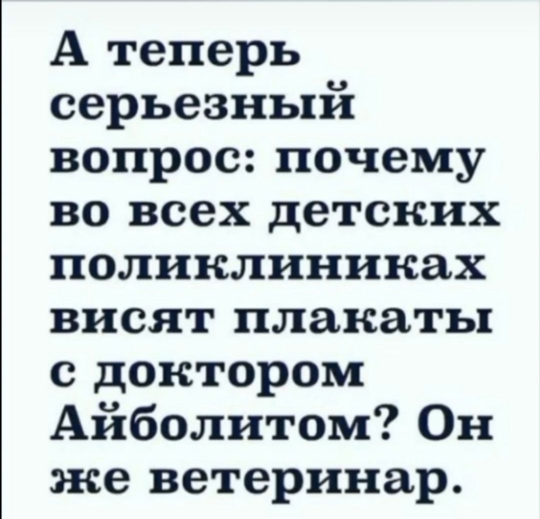 А теперь серьезный вопрос: почему во всех детских поликлиниках висят плакаты с доктором Айболитом? Он же ветеринар.