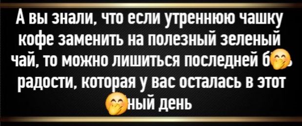 А вы знали, что если утреннюю чашку кофе заменить на полезный зеленый чай, то можно лишиться последней радости, которая у вас осталась в этот день