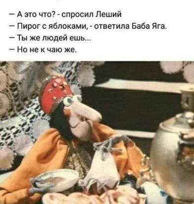 – А это что? – спросил Леший
– Пирог с яблоками, – ответила Баба Яга.
– Ты же людей ешь...
– Но не к чаю же.
