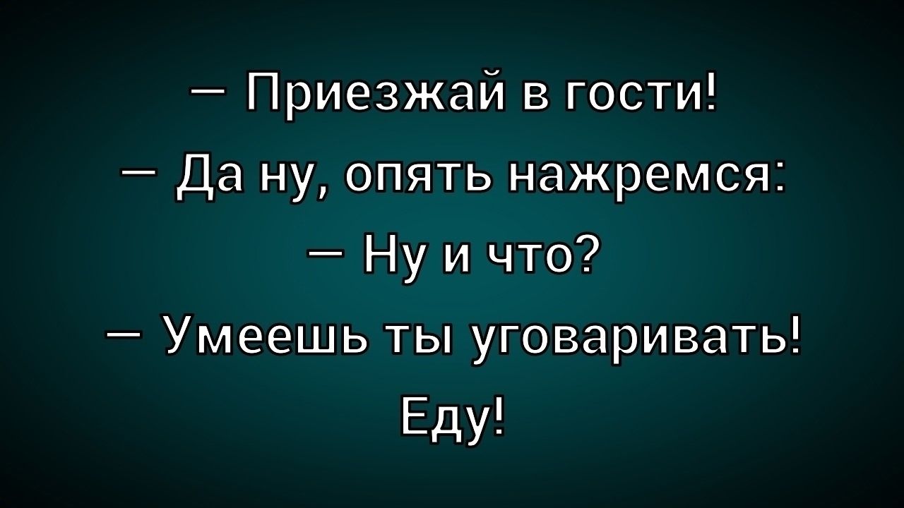 – Приезжай в гости!  – Да ну, опять нажремся:  – Ну и что?  – Умеешь ты уговаривать!  Еду!