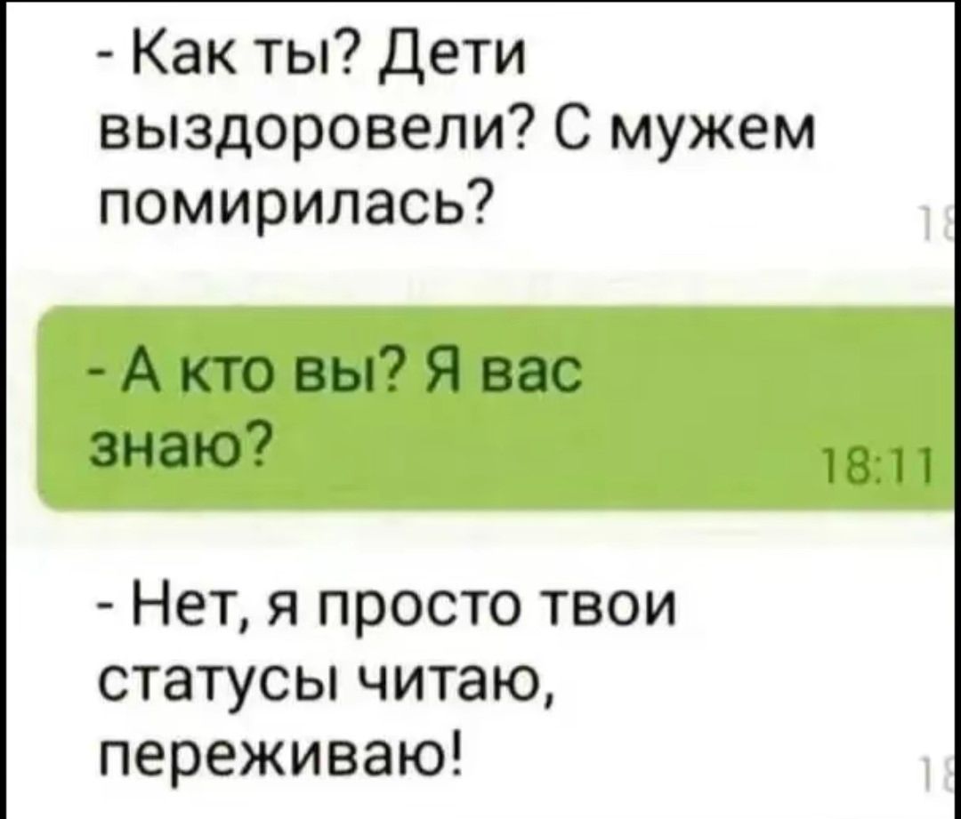  - Как ты? Дети выздоровели? С мужем помирилась?
- А кто вы? Я вас знаю?
- Нет, я просто твои статусы читаю, переживаю!