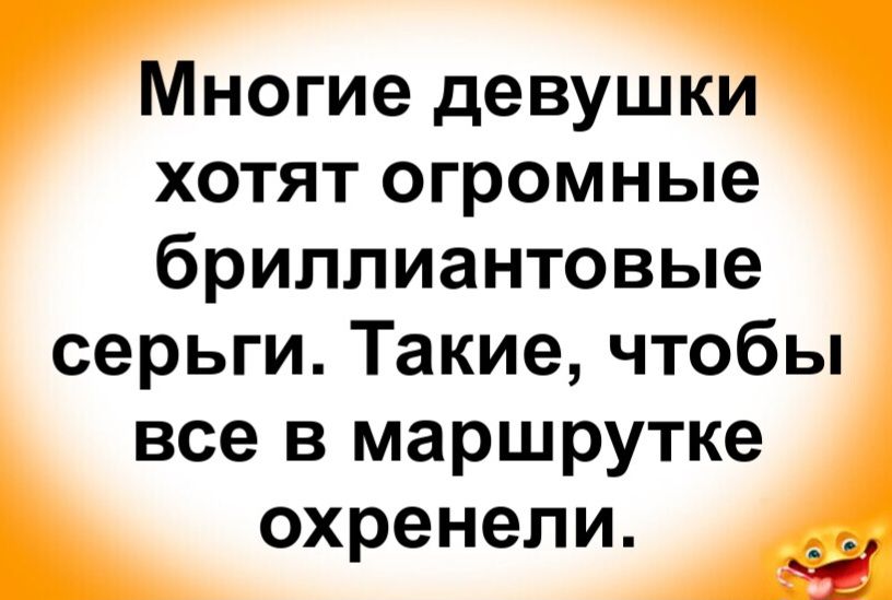 Многие девушки хотят огромные бриллиантовые серьги. Такие, чтобы все в маршрутке охренели.