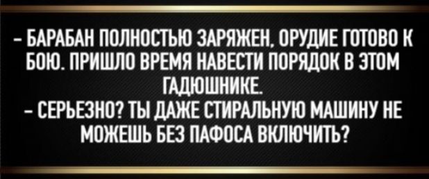 - Барабан полностью заряжен, орудие готово к бою. Пришло время навести порядок в этом гадюшнике.
- Серйозно? Ты даже стиральную машину не можешь без пафоса включить?