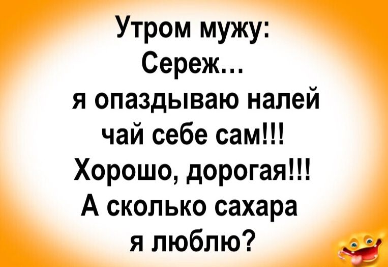 Утром мужу: Сереж... я опаздываю налей чай себе сам!!! Хорошо, дорогая!!! А сколько сахара я люблю?
