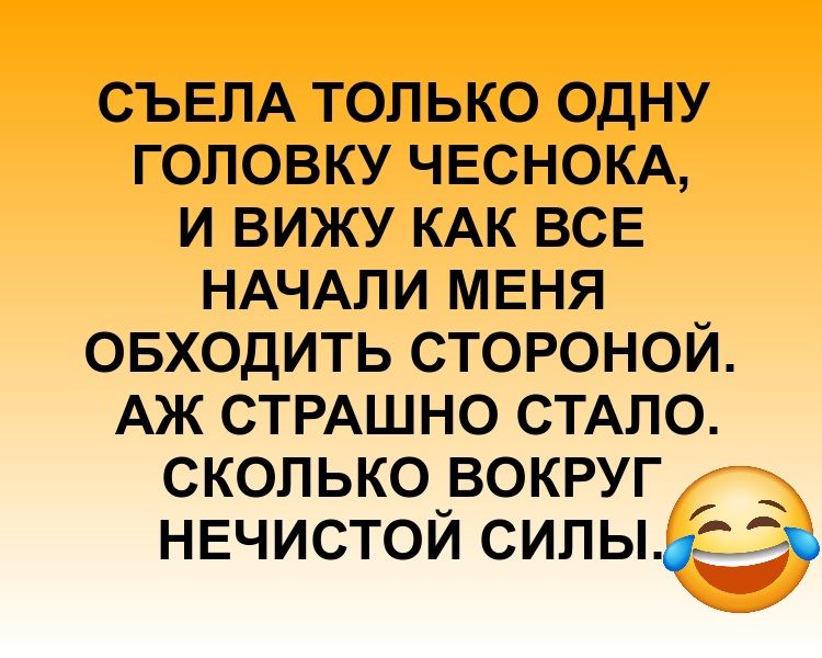 СЪЕЛА ТОЛЬКО ОДНУ ГОЛОВКУ ЧЕСНОКА, И ВИЖУ КАК ВСЕ НАЧАЛИ МЕНЯ ОБХОДИТЬ СТОРОНОЙ. АЖ СТРАШНО СТАЛО. СКОЛЬКО ВОКРУГ НЕЧИСТОЙ СИЛЫ.