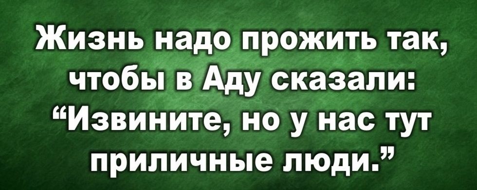 Жизнь надо прожить так, чтобы в Аду сказали: “Извините, но у нас тут приличные люди.”
