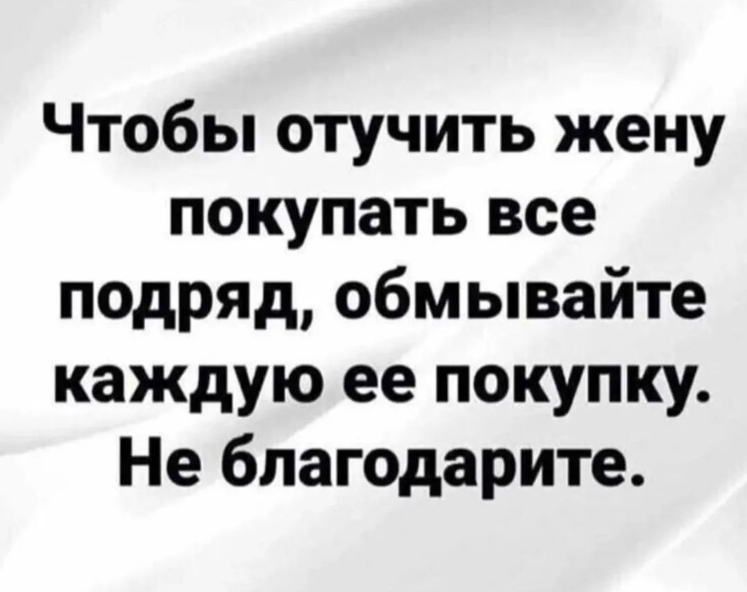 Чтобы отучить жену покупать все подряд, обмывайте каждую ее покупку. Не благодарите.