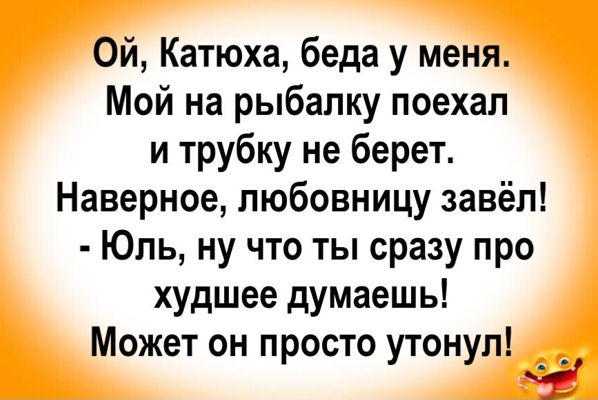 Ой, Катюха, беда у меня. Мой на рыбалку поехал и трубку не берет. Наверное, любовницу завёл! - Юль, ну что ты сразу про худшее думаешь! Может он просто утонул!
