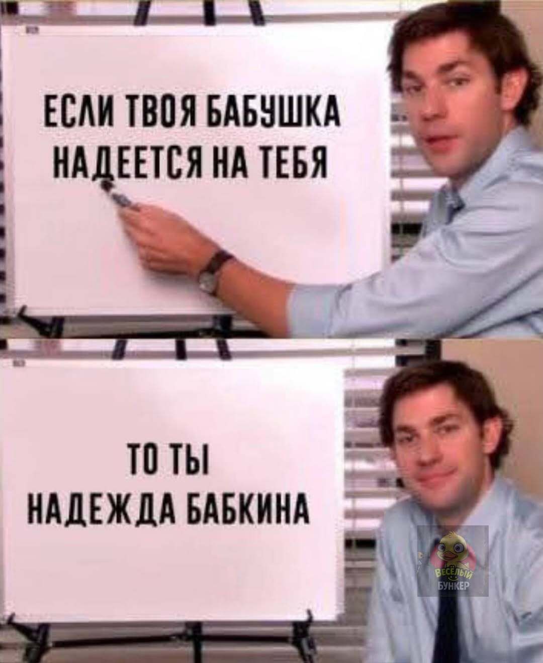 ЕСЛИ ТВОЯ БАБУШКА НАДЕЕТСЯ НА ТЕБЯ
ТО ТЫ НАДЕЖДА БАБКИНА