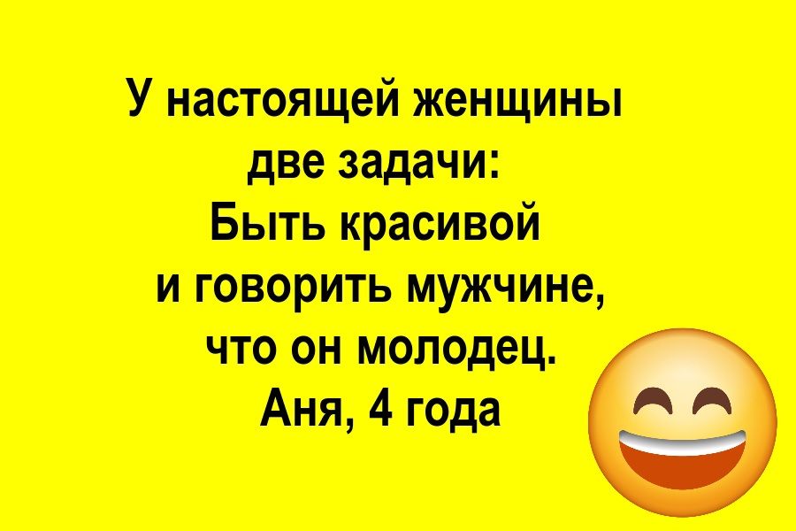 У настоящей женщины две задачи: Быть красивой и говорить мужчине, что он молодец. Аня, 4 года